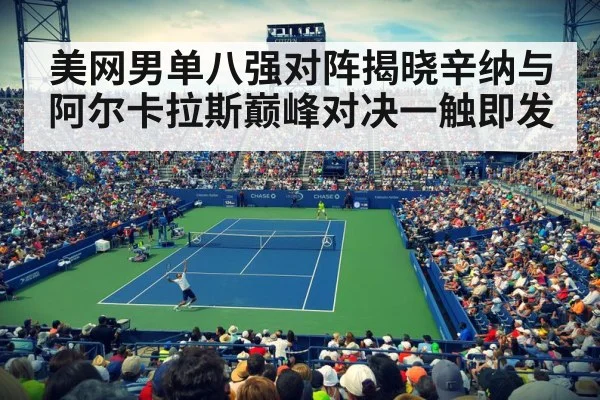 美网男单八强对阵揭晓辛纳与阿尔卡拉斯巅峰对决一触即发