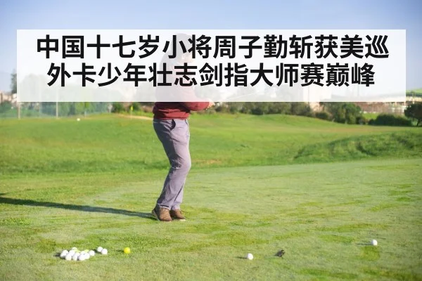 中国十七岁小将周子勤斩获美巡外卡少年壮志剑指大师赛巅峰