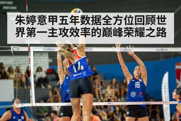 朱婷意甲五年数据全方位回顾世界第一主攻效率的巅峰荣耀之路