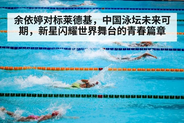 余依婷对标莱德基，中国泳坛未来可期，新星闪耀世界舞台的青春篇章