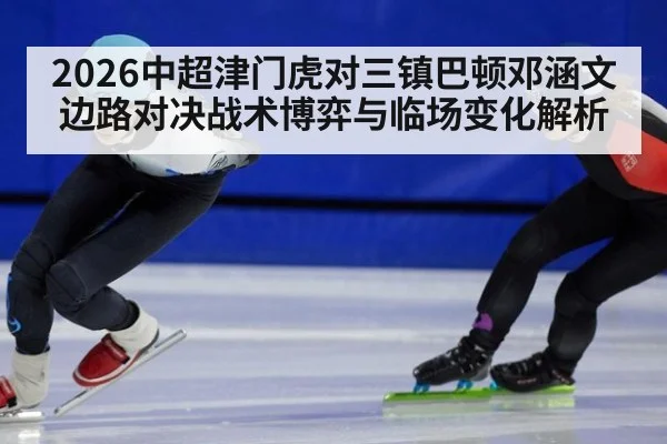 2026中超津门虎对三镇巴顿邓涵文边路对决战术博弈与临场变化解析